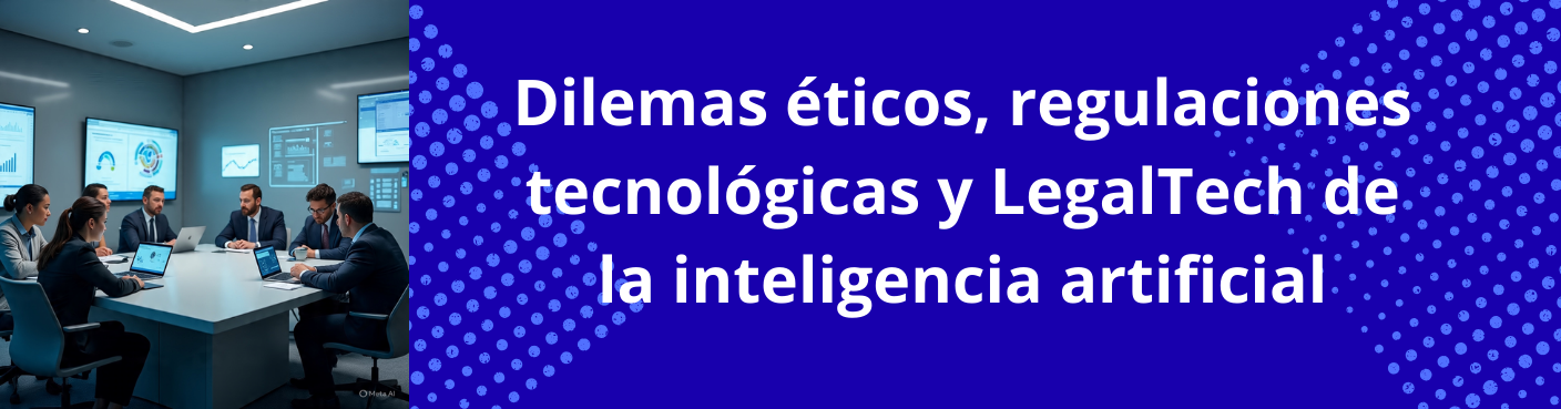 Dilemas éticos, regulaciones tecnológicas y LegalTech de la inteligencia artificial